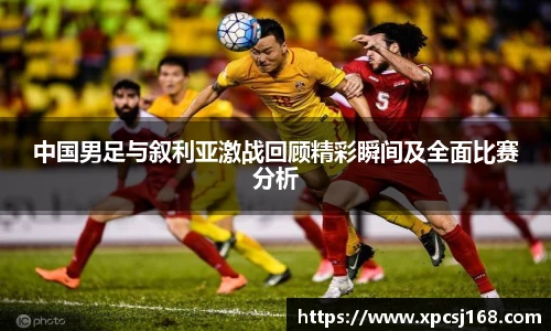 三亿体育中国男足与叙利亚激战回顾精彩瞬间及全面比赛分析