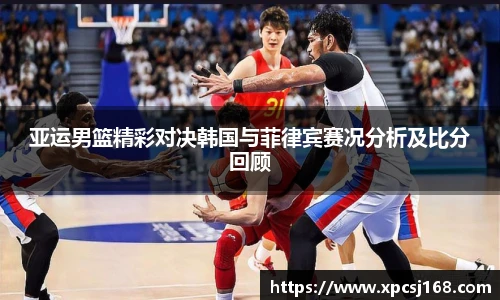 亚运男篮精彩对决韩国与菲律宾赛况分析及比分回顾