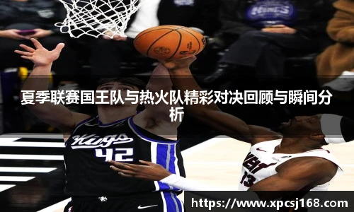 夏季联赛国王队与热火队精彩对决回顾与瞬间分析