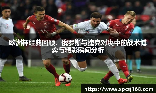 三亿体育欧洲杯经典回顾：俄罗斯与捷克对决中的战术博弈与精彩瞬间分析